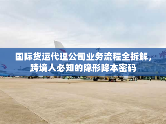 国际货运代理公司业务流程全拆解，跨境人必知的隐形降本密码