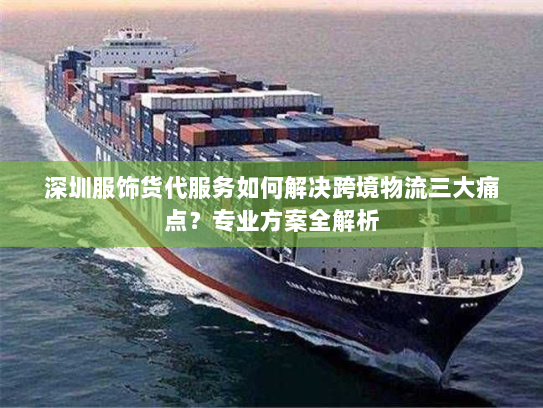 深圳服饰货代服务如何解决跨境物流三大痛点？专业方案全解析