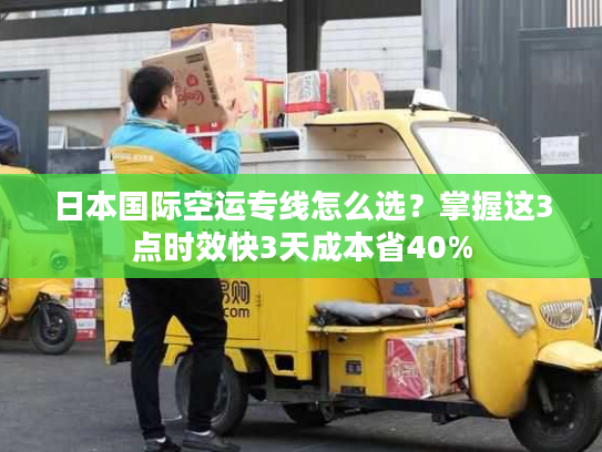 日本国际空运专线怎么选？掌握这3点时效快3天成本省40%