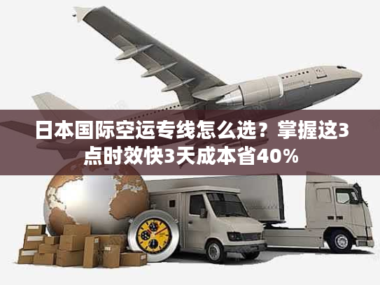 日本国际空运专线怎么选？掌握这3点时效快3天成本省40%