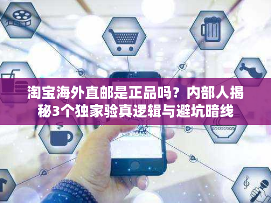 淘宝海外直邮是正品吗？内部人揭秘3个独家验真逻辑与避坑暗线