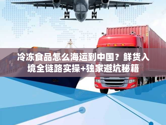 冷冻食品怎么海运到中国？鲜货入境全链路实操+独家避坑秘籍
