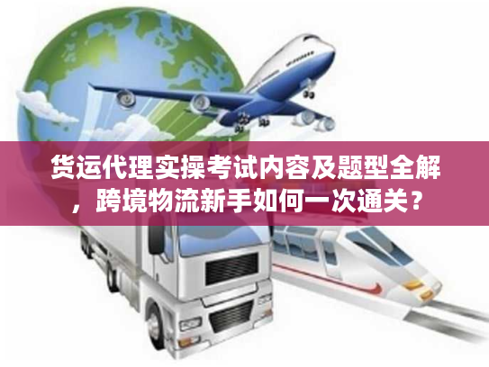 货运代理实操考试内容及题型全解，跨境物流新手如何一次通关？