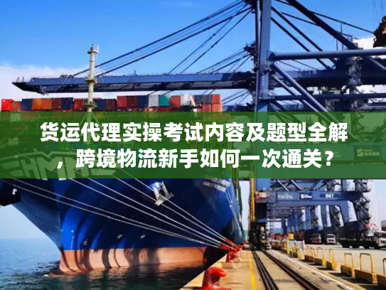 货运代理实操考试内容及题型全解，跨境物流新手如何一次通关？