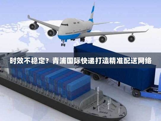 时效不稳定？青浦国际快递打造精准配送网络