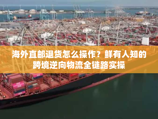 海外直邮退货怎么操作？鲜有人知的跨境逆向物流全链路实操