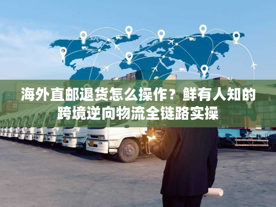 海外直邮退货怎么操作？鲜有人知的跨境逆向物流全链路实操