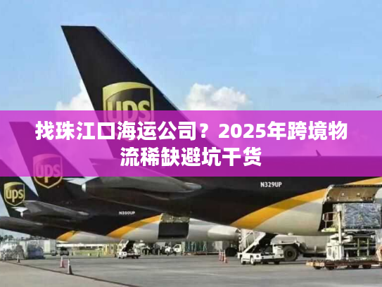 找珠江口海运公司？2025年跨境物流稀缺避坑干货