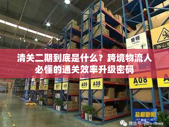 清关二期到底是什么?跨境物流人必懂的通关效率升级密码 清关二期到底是什么?跨境物流人必懂的通关效率升级密码