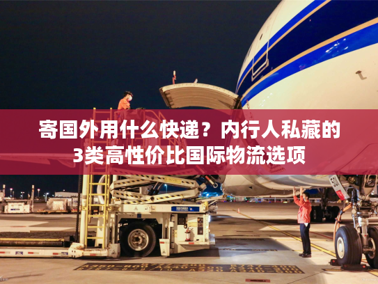 寄国外用什么快递？内行人私藏的3类高性价比国际物流选项