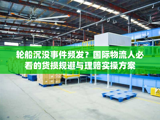 轮船沉没事件频发？国际物流人必看的货损规避与理赔实操方案