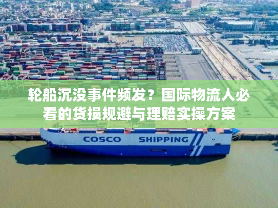 轮船沉没事件频发？国际物流人必看的货损规避与理赔实操方案