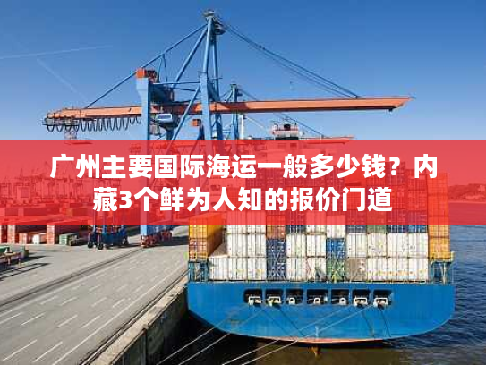 广州主要国际海运一般多少钱？内藏3个鲜为人知的报价门道