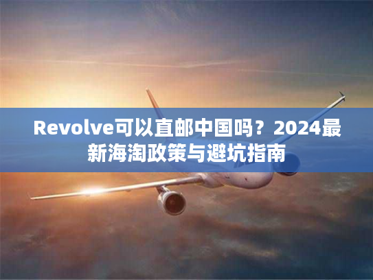 Revolve可以直邮中国吗？2024最新海淘政策与避坑指南