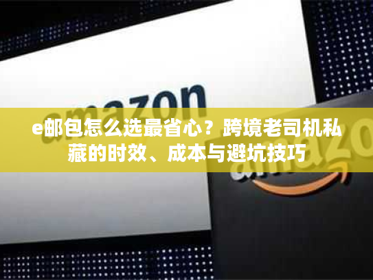 e邮包怎么选最省心？跨境老司机私藏的时效、成本与避坑技巧