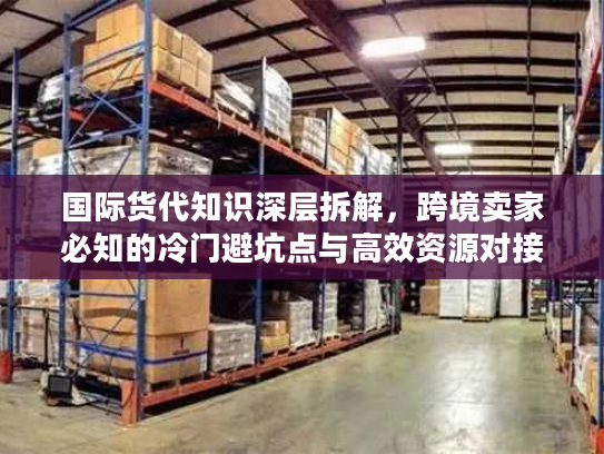 国际货代知识深层拆解，跨境卖家必知的冷门避坑点与高效资源对接术