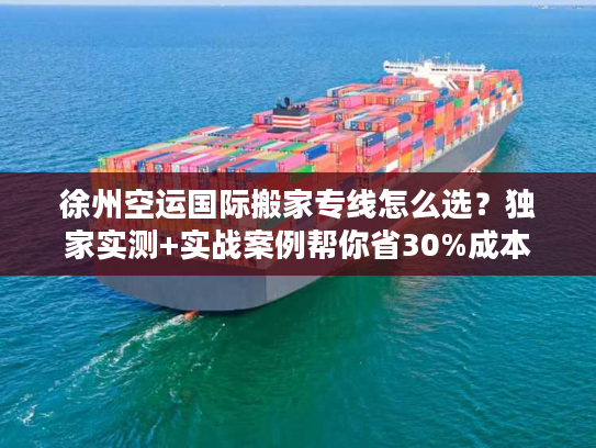 徐州空运国际搬家专线怎么选?独家实测+实战案例帮你省30%成本 徐州空运国际搬家专线怎么选?独家实测+实战案例帮你省30%成本