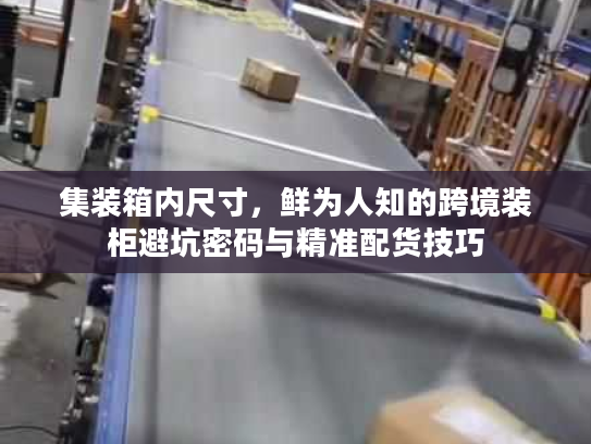 集装箱内尺寸,鲜为人知的跨境装柜避坑密码与精准配货技巧 集装箱内尺寸,鲜为人知的跨境装柜避坑密码与精准配货技巧