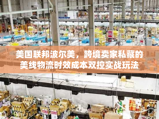 美国联邦波尔美，跨境卖家私藏的美线物流时效成本双控实战玩法