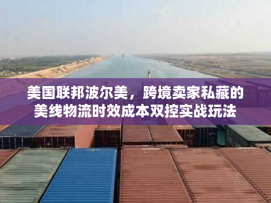 美国联邦波尔美，跨境卖家私藏的美线物流时效成本双控实战玩法