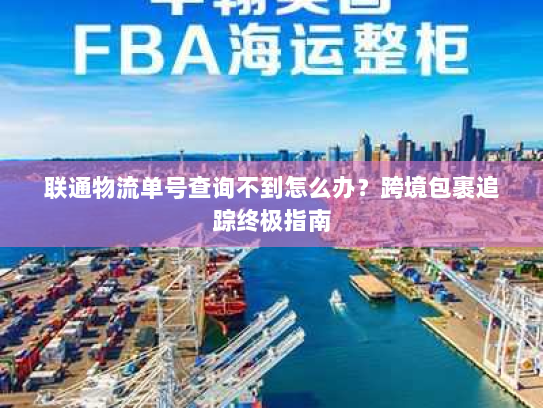 联通物流单号查询不到怎么办?跨境包裹追踪终极指南 联通物流单号查询不到怎么办?跨境包裹追踪终极指南