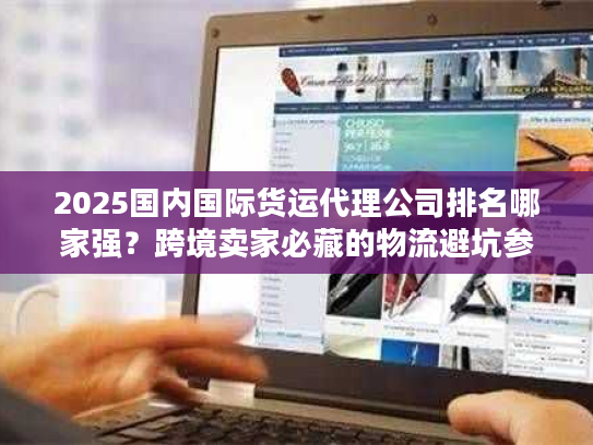 2025国内国际货运代理公司排名哪家强？跨境卖家必藏的物流避坑参考
