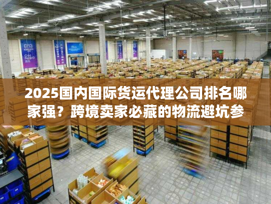 2025国内国际货运代理公司排名哪家强？跨境卖家必藏的物流避坑参考