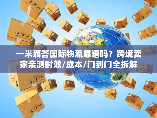 一米滴答国际物流靠谱吗？跨境卖家亲测时效/成本/门到门全拆解