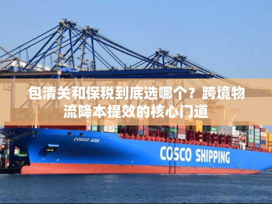 包清关和保税到底选哪个？跨境物流降本提效的核心门道