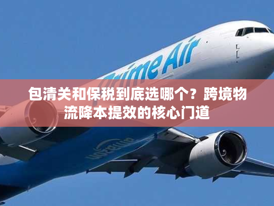 包清关和保税到底选哪个？跨境物流降本提效的核心门道