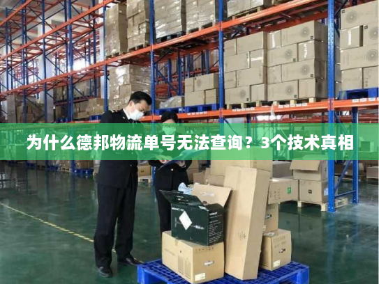 为什么德邦物流单号无法查询?3个技术真相 为什么德邦物流单号无法查询?3个技术真相