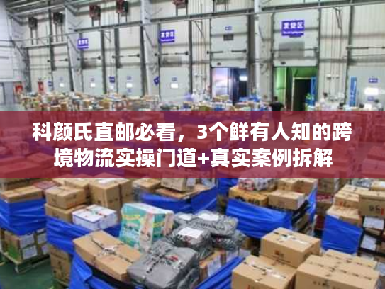 科颜氏直邮必看，3个鲜有人知的跨境物流实操门道+真实案例拆解
