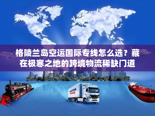 格陵兰岛空运国际专线怎么选?藏在极寒之地的跨境物流稀缺门道 格陵兰岛空运国际专线怎么选?藏在极寒之地的跨境物流稀缺门道