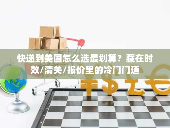 快递到美国怎么选最划算？藏在时效/清关/报价里的冷门门道