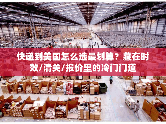 快递到美国怎么选最划算？藏在时效/清关/报价里的冷门门道