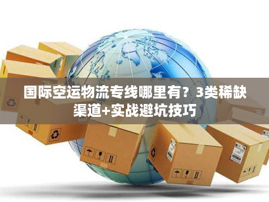 国际空运物流专线哪里有？3类稀缺渠道+实战避坑技巧