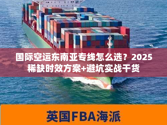 国际空运东南亚专线怎么选？2025稀缺时效方案+避坑实战干货