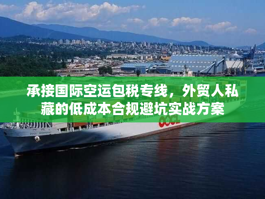 承接国际空运包税专线,外贸人私藏的低成本合规避坑实战方案 承接国际空运包税专线,外贸人私藏的低成本合规避坑实战方案