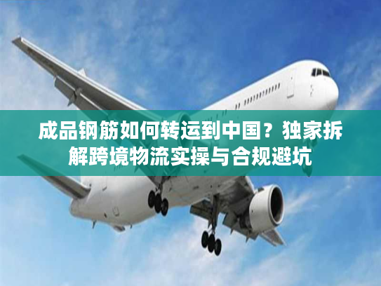 成品钢筋如何转运到中国？独家拆解跨境物流实操与合规避坑