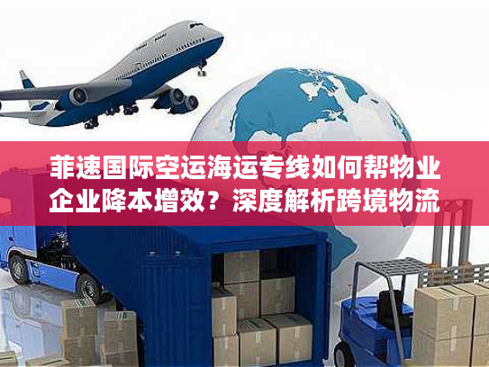 菲速国际空运海运专线如何帮物业企业降本增效?深度解析跨境物流最优解 菲速国际空运海运专线如何帮物业企业降本增效?深度解析跨境物流最优解