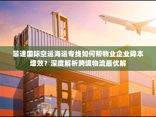 菲速国际空运海运专线如何帮物业企业降本增效?深度解析跨境物流最优解 菲速国际空运海运专线如何帮物业企业降本增效?深度解析跨境物流最优解