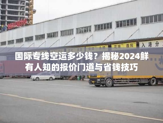 国际专线空运多少钱?揭秘2024鲜有人知的报价门道与省钱技巧 国际专线空运多少钱?揭秘2024鲜有人知的报价门道与省钱技巧