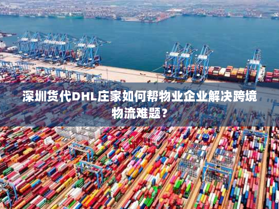 深圳货代DHL庄家如何帮物业企业解决跨境物流难题? 深圳货代DHL庄家如何帮物业企业解决跨境物流难题?