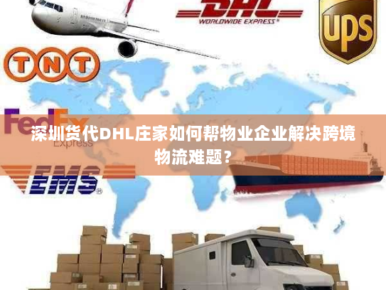 深圳货代DHL庄家如何帮物业企业解决跨境物流难题? 深圳货代DHL庄家如何帮物业企业解决跨境物流难题?