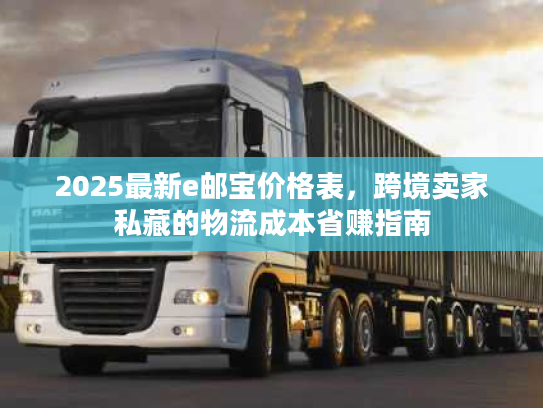 2025最新e邮宝价格表，跨境卖家私藏的物流成本省赚指南