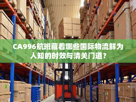 CA996航班藏着哪些国际物流鲜为人知的时效与清关门道? CA996航班藏着哪些国际物流鲜为人知的时效与清关门道?