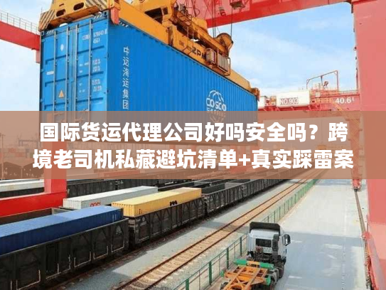 国际货运代理公司好吗安全吗？跨境老司机私藏避坑清单+真实踩雷案例