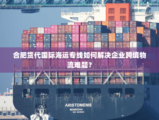 合肥货代国际海运专线如何解决企业跨境物流难题? 合肥货代国际海运专线如何解决企业跨境物流难题?