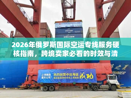 2026年俄罗斯国际空运专线服务硬核指南,跨境卖家必看的时效与清关门道 2026年俄罗斯国际空运专线服务硬核指南,跨境卖家必看的时效与清关门道
