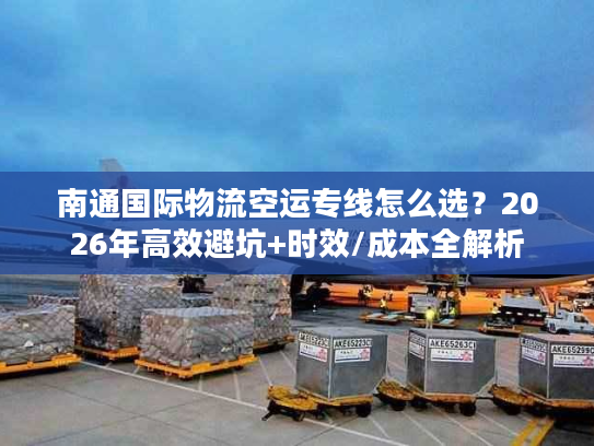 南通国际物流空运专线怎么选？2026年高效避坑+时效/成本全解析
